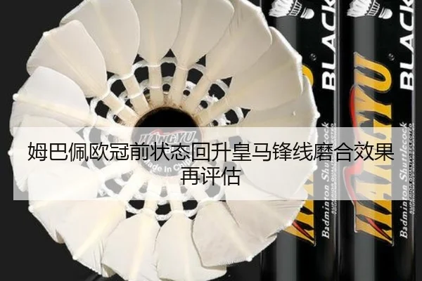 姆巴佩欧冠前状态回升皇马锋线磨合效果再评估