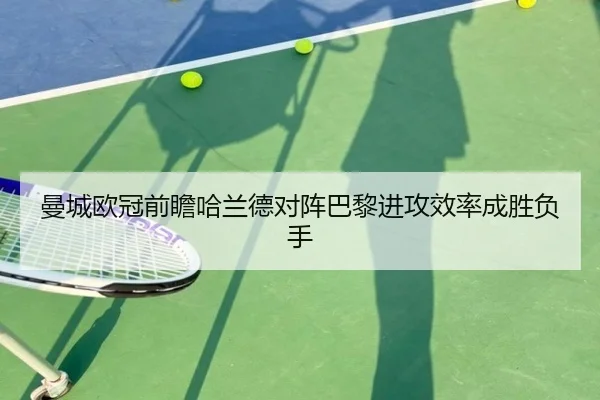 曼城欧冠前瞻哈兰德对阵巴黎进攻效率成胜负手