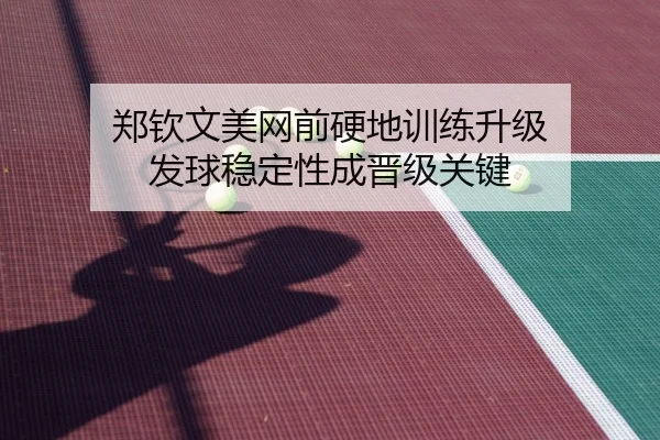 郑钦文美网前硬地训练升级 发球稳定性成晋级关键